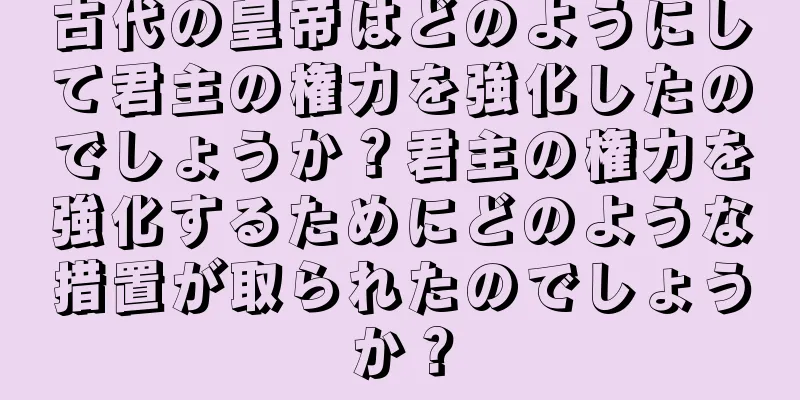 古代の皇帝はどのようにして君主の権力を強化したのでしょうか？君主の権力を強化するためにどのような措置が取られたのでしょうか？