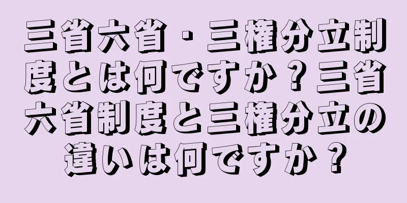 三省六省・三権分立制度とは何ですか？三省六省制度と三権分立の違いは何ですか？