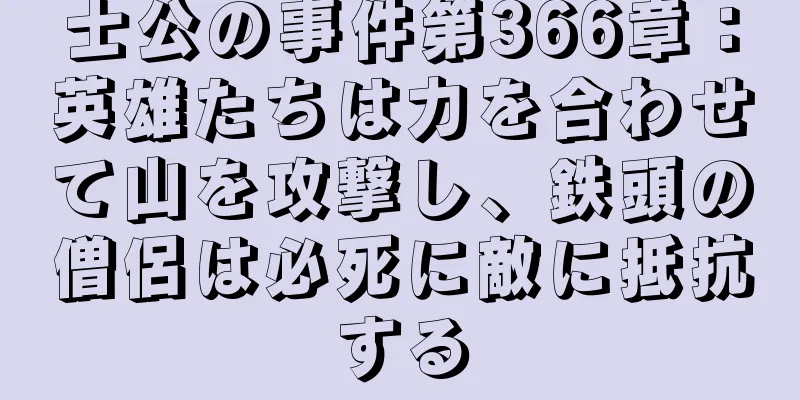 士公の事件第366章：英雄たちは力を合わせて山を攻撃し、鉄頭の僧侶は必死に敵に抵抗する