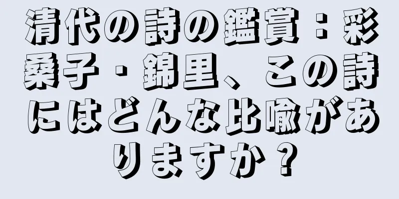 清代の詩の鑑賞：彩桑子・錦里、この詩にはどんな比喩がありますか？