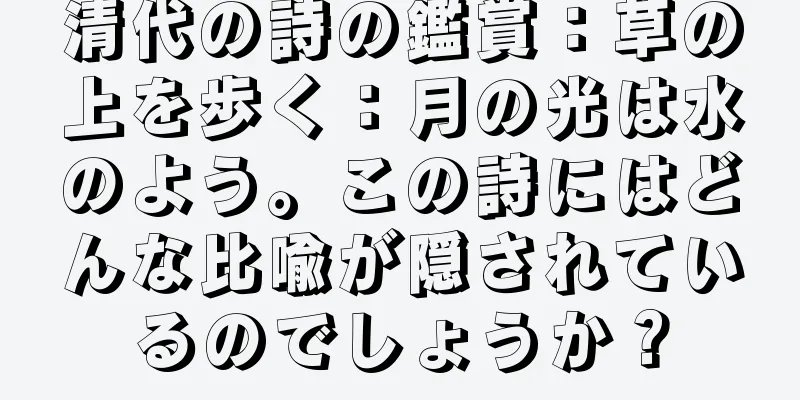 清代の詩の鑑賞：草の上を歩く：月の光は水のよう。この詩にはどんな比喩が隠されているのでしょうか？