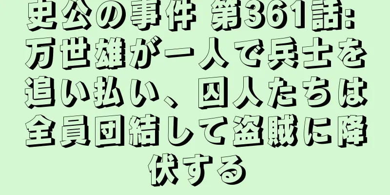 史公の事件 第361話: 万世雄が一人で兵士を追い払い、囚人たちは全員団結して盗賊に降伏する