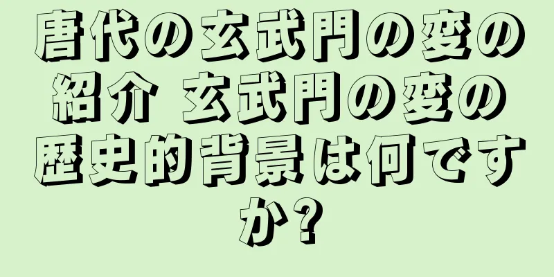 唐代の玄武門の変の紹介 玄武門の変の歴史的背景は何ですか?