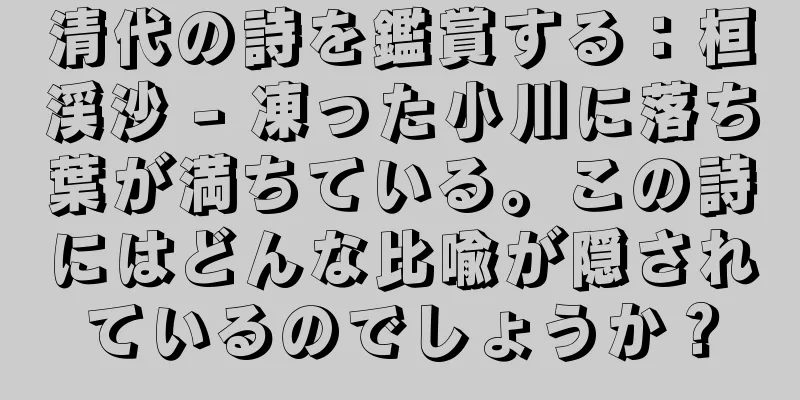 清代の詩を鑑賞する：桓渓沙 - 凍った小川に落ち葉が満ちている。この詩にはどんな比喩が隠されているのでしょうか？