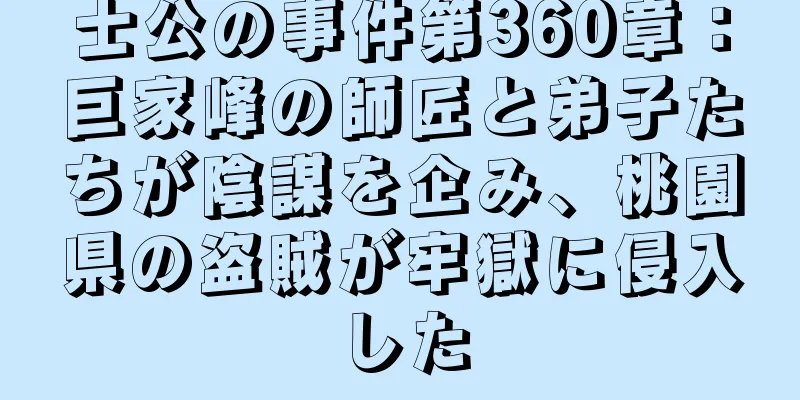 士公の事件第360章：巨家峰の師匠と弟子たちが陰謀を企み、桃園県の盗賊が牢獄に侵入した