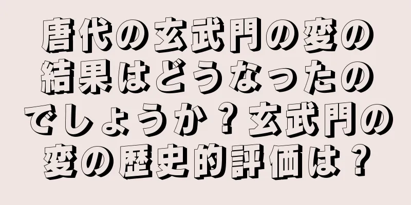 唐代の玄武門の変の結果はどうなったのでしょうか？玄武門の変の歴史的評価は？