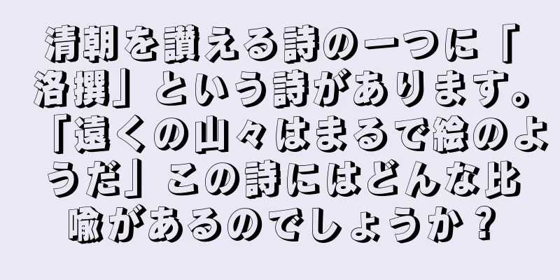 清朝を讃える詩の一つに「洛撰」という詩があります。「遠くの山々はまるで絵のようだ」この詩にはどんな比喩があるのでしょうか？