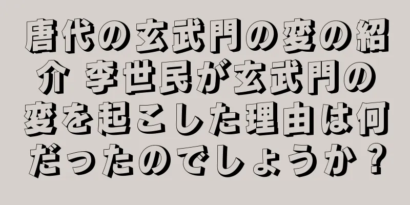 唐代の玄武門の変の紹介 李世民が玄武門の変を起こした理由は何だったのでしょうか？