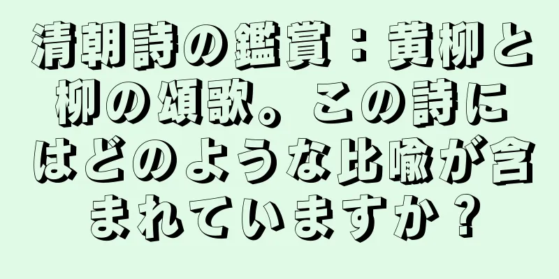 清朝詩の鑑賞：黄柳と柳の頌歌。この詩にはどのような比喩が含まれていますか？