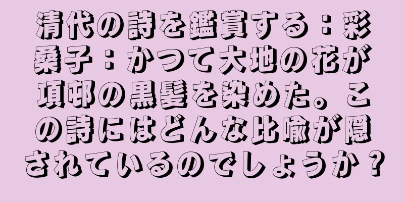 清代の詩を鑑賞する：彩桑子：かつて大地の花が項邨の黒髪を染めた。この詩にはどんな比喩が隠されているのでしょうか？