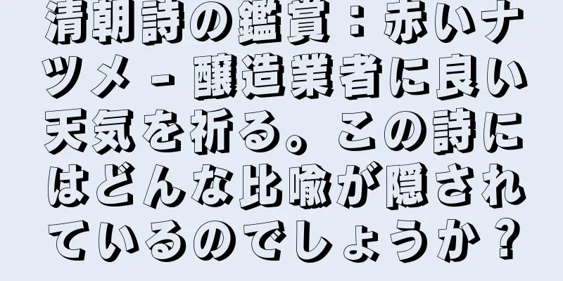 清朝詩の鑑賞：赤いナツメ - 醸造業者に良い天気を祈る。この詩にはどんな比喩が隠されているのでしょうか？