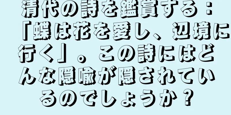 清代の詩を鑑賞する：「蝶は花を愛し、辺境に行く」。この詩にはどんな隠喩が隠されているのでしょうか？