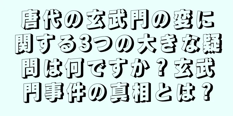 唐代の玄武門の変に関する3つの大きな疑問は何ですか？玄武門事件の真相とは？