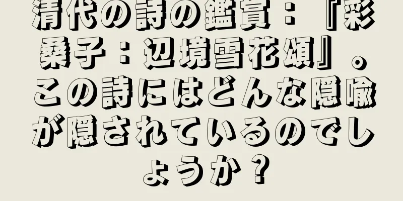 清代の詩の鑑賞：『彩桑子：辺境雪花頌』。この詩にはどんな隠喩が隠されているのでしょうか？