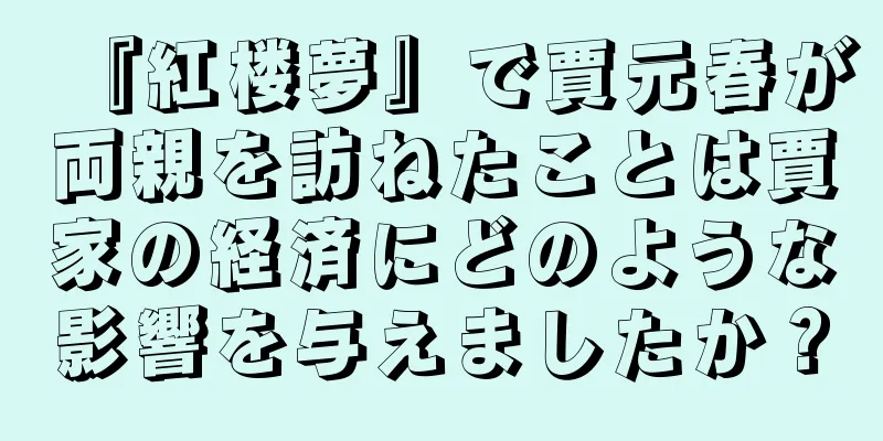 『紅楼夢』で賈元春が両親を訪ねたことは賈家の経済にどのような影響を与えましたか？