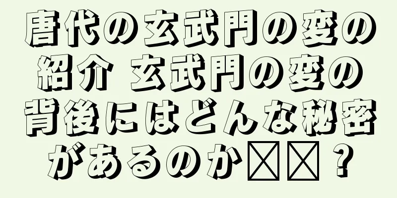 唐代の玄武門の変の紹介 玄武門の変の背後にはどんな秘密があるのか​​？