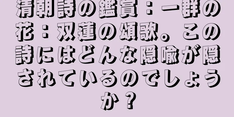清朝詩の鑑賞：一群の花：双蓮の頌歌。この詩にはどんな隠喩が隠されているのでしょうか？