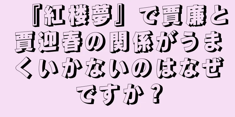 『紅楼夢』で賈廉と賈迎春の関係がうまくいかないのはなぜですか？