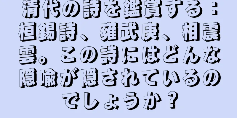清代の詩を鑑賞する：桓錫詩、雍武庚、相震雲。この詩にはどんな隠喩が隠されているのでしょうか？