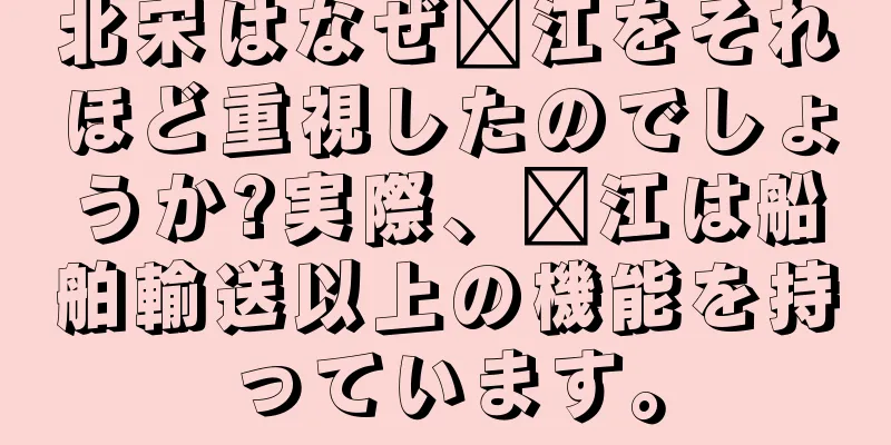 北宋はなぜ汴江をそれほど重視したのでしょうか?実際、汴江は船舶輸送以上の機能を持っています。