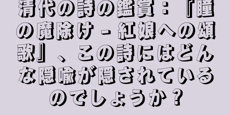 清代の詩の鑑賞：『瞳の魔除け - 紅娘への頌歌』、この詩にはどんな隠喩が隠されているのでしょうか？