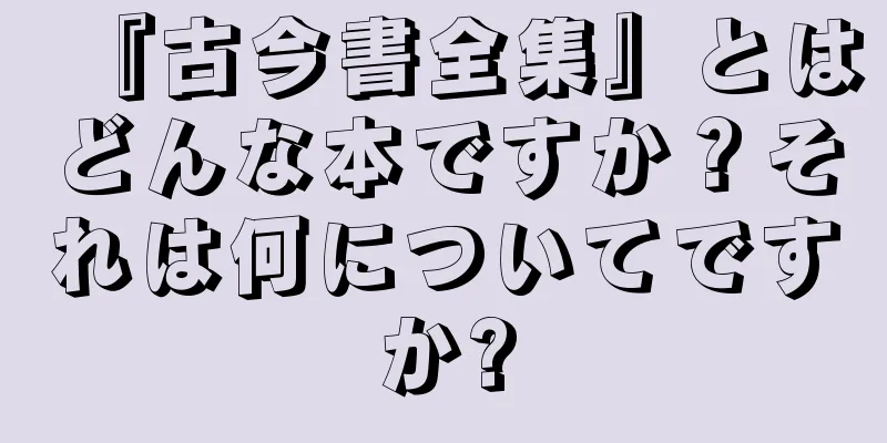 『古今書全集』とはどんな本ですか？それは何についてですか?