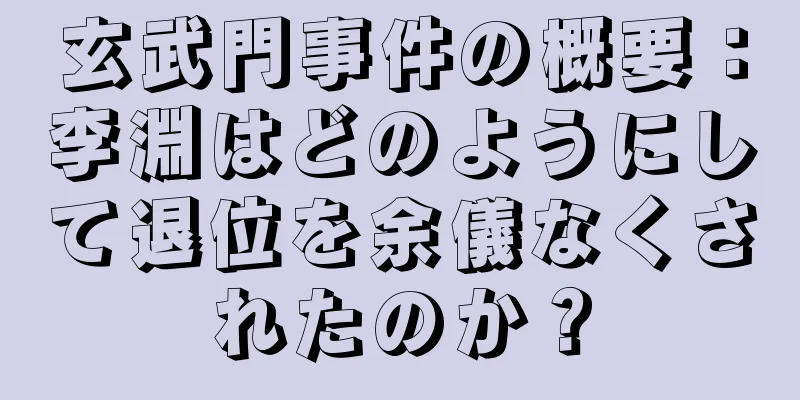 玄武門事件の概要：李淵はどのようにして退位を余儀なくされたのか？