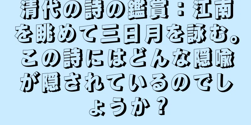 清代の詩の鑑賞：江南を眺めて三日月を詠む。この詩にはどんな隠喩が隠されているのでしょうか？