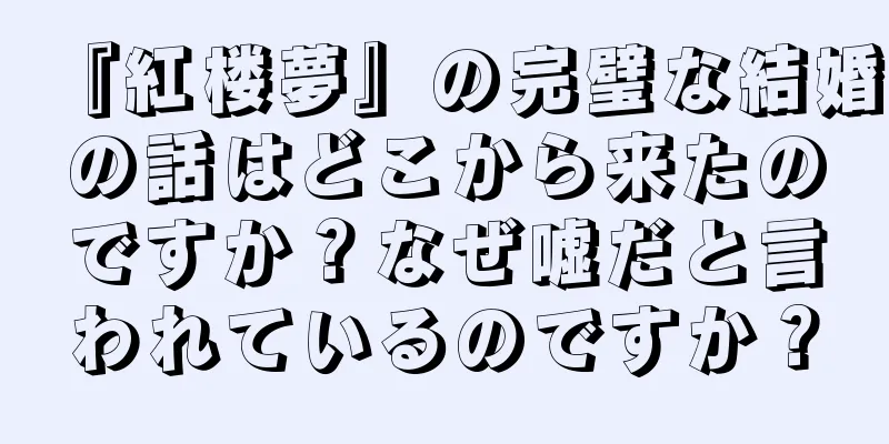『紅楼夢』の完璧な結婚の話はどこから来たのですか？なぜ嘘だと言われているのですか？