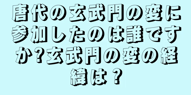 唐代の玄武門の変に参加したのは誰ですか?玄武門の変の経緯は？