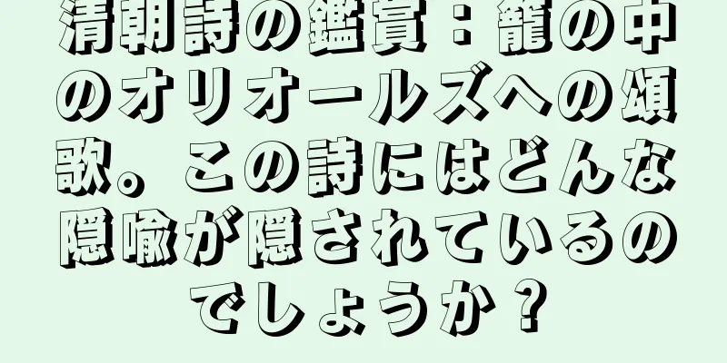 清朝詩の鑑賞：籠の中のオリオールズへの頌歌。この詩にはどんな隠喩が隠されているのでしょうか？