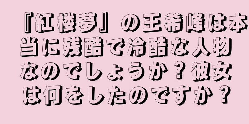 『紅楼夢』の王希峰は本当に残酷で冷酷な人物なのでしょうか？彼女は何をしたのですか？