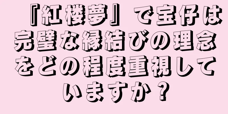 『紅楼夢』で宝仔は完璧な縁結びの理念をどの程度重視していますか？