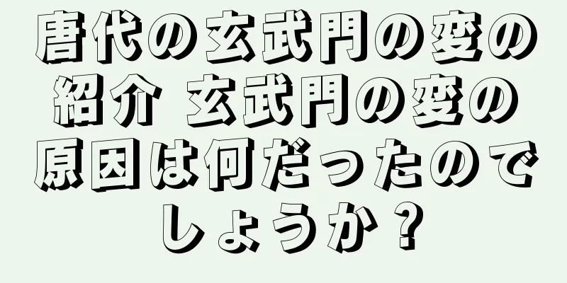 唐代の玄武門の変の紹介 玄武門の変の原因は何だったのでしょうか？