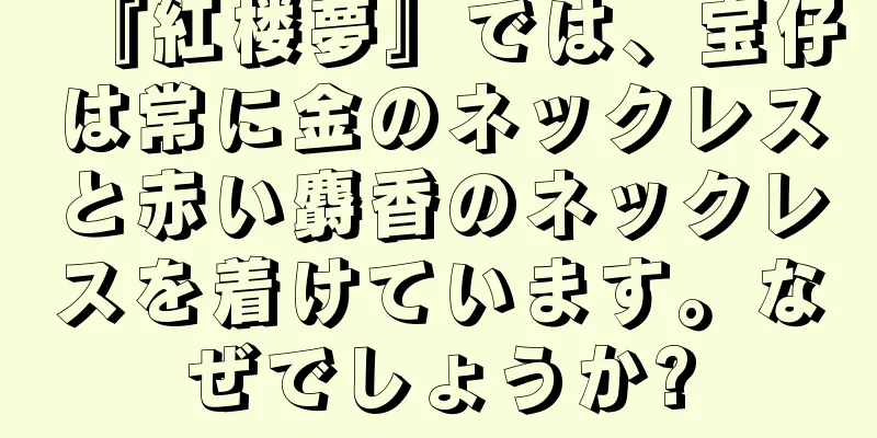 『紅楼夢』では、宝仔は常に金のネックレスと赤い麝香のネックレスを着けています。なぜでしょうか?