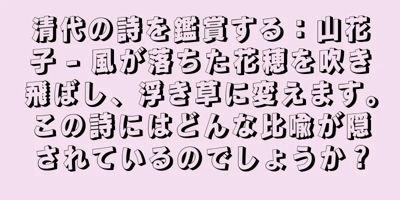 清代の詩を鑑賞する：山花子 - 風が落ちた花穂を吹き飛ばし、浮き草に変えます。この詩にはどんな比喩が隠されているのでしょうか？