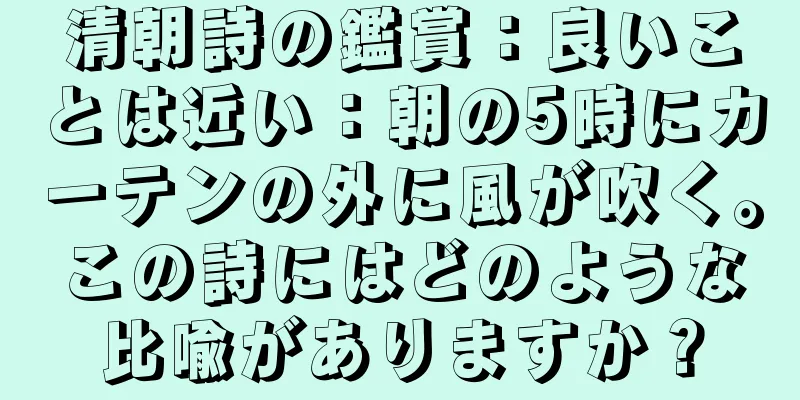 清朝詩の鑑賞：良いことは近い：朝の5時にカーテンの外に風が吹く。この詩にはどのような比喩がありますか？