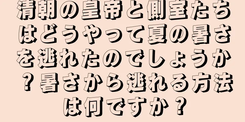 清朝の皇帝と側室たちはどうやって夏の暑さを逃れたのでしょうか？暑さから逃れる方法は何ですか？