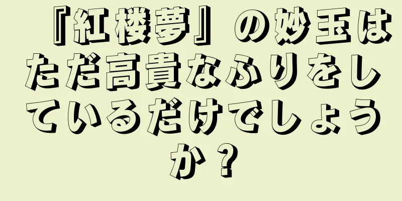『紅楼夢』の妙玉はただ高貴なふりをしているだけでしょうか？