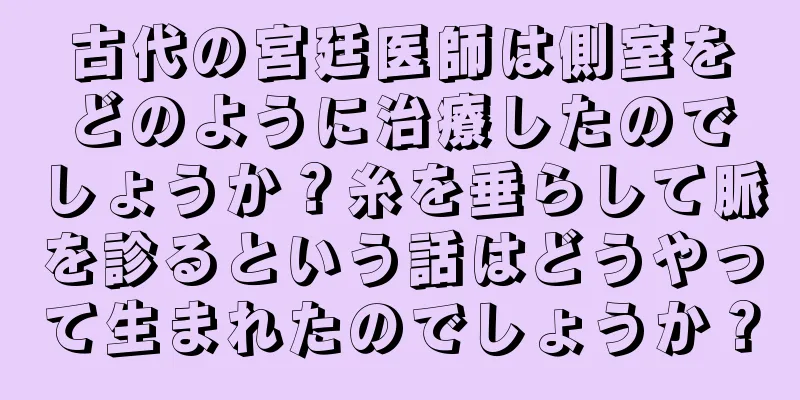古代の宮廷医師は側室をどのように治療したのでしょうか？糸を垂らして脈を診るという話はどうやって生まれたのでしょうか？