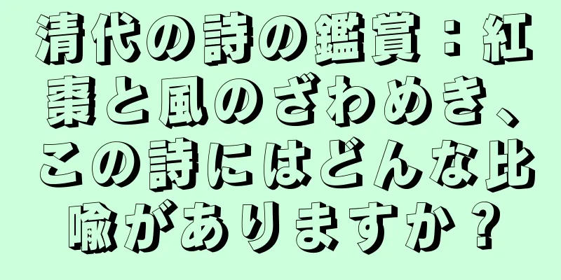 清代の詩の鑑賞：紅棗と風のざわめき、この詩にはどんな比喩がありますか？