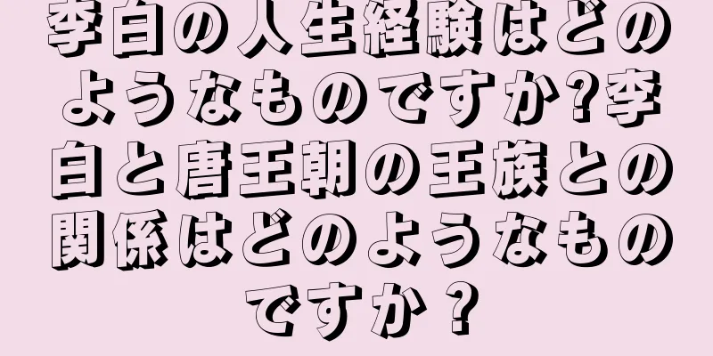 李白の人生経験はどのようなものですか?李白と唐王朝の王族との関係はどのようなものですか？
