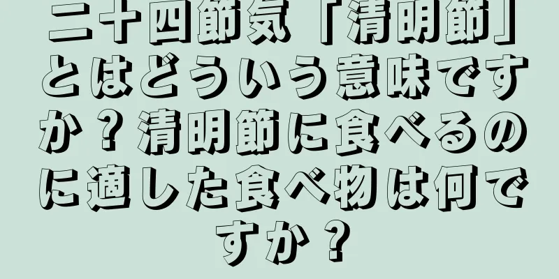二十四節気「清明節」とはどういう意味ですか？清明節に食べるのに適した食べ物は何ですか？