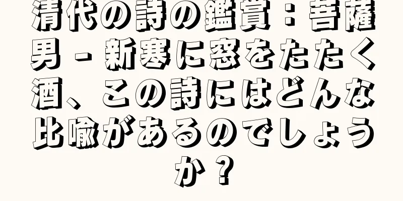 清代の詩の鑑賞：菩薩男 - 新寒に窓をたたく酒、この詩にはどんな比喩があるのでしょうか？