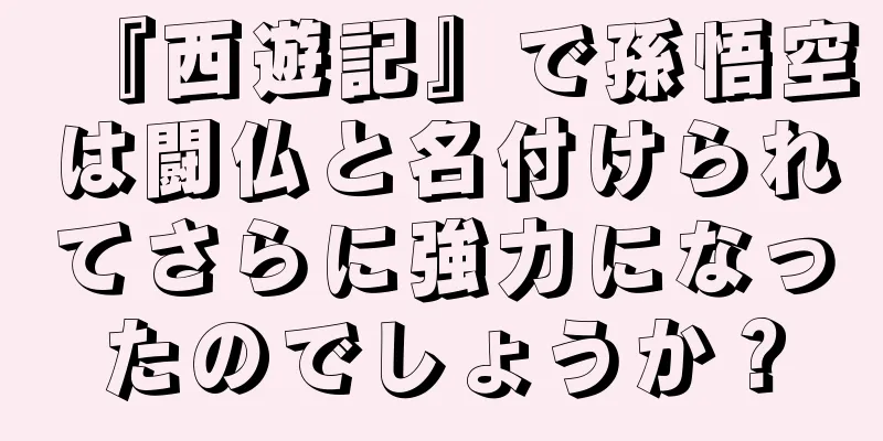 『西遊記』で孫悟空は闘仏と名付けられてさらに強力になったのでしょうか？