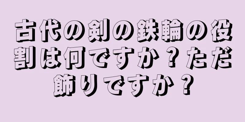 古代の剣の鉄輪の役割は何ですか？ただ飾りですか？