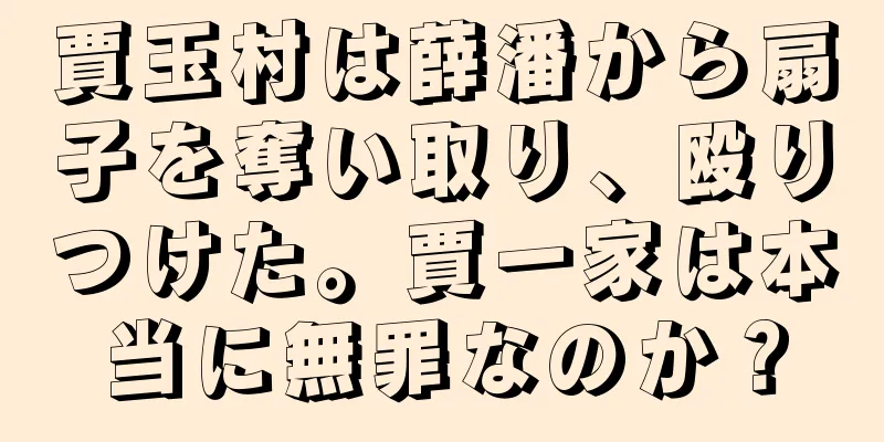 賈玉村は薛潘から扇子を奪い取り、殴りつけた。賈一家は本当に無罪なのか？
