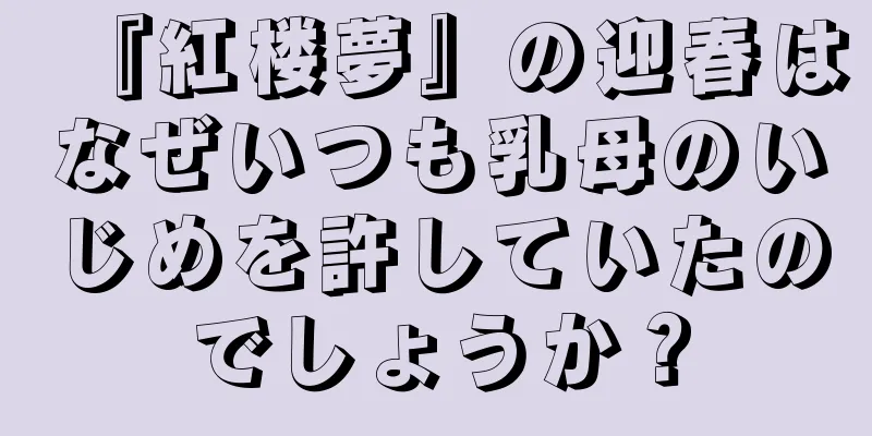『紅楼夢』の迎春はなぜいつも乳母のいじめを許していたのでしょうか？