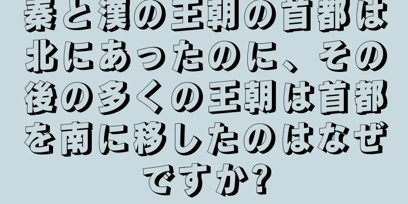 秦と漢の王朝の首都は北にあったのに、その後の多くの王朝は首都を南に移したのはなぜですか?
