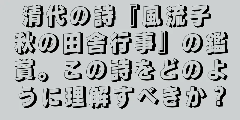 清代の詩『風流子 秋の田舎行事』の鑑賞。この詩をどのように理解すべきか？